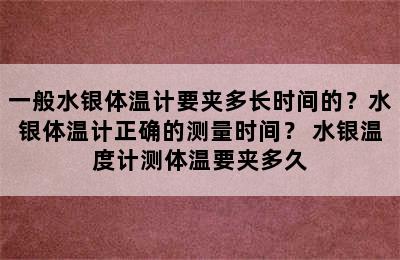 一般水银体温计要夹多长时间的？水银体温计正确的测量时间？ 水银温度计测体温要夹多久